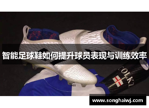 智能足球鞋如何提升球员表现与训练效率
